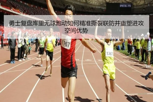 勇士复盘库里无球跑动如何精准撕裂联防并重塑进攻空间优势