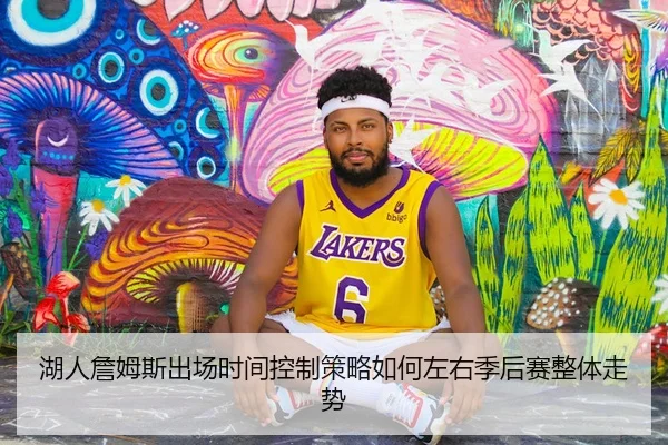 湖人詹姆斯出场时间控制策略如何左右季后赛整体走势