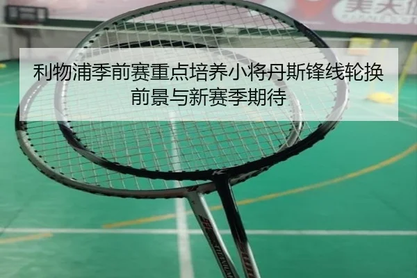 利物浦季前赛重点培养小将丹斯锋线轮换前景与新赛季期待