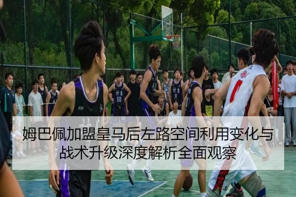姆巴佩加盟皇马后左路空间利用变化与战术升级深度解析全面观察