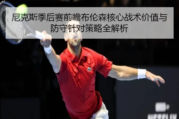 尼克斯季后赛前瞻布伦森核心战术价值与防守针对策略全解析