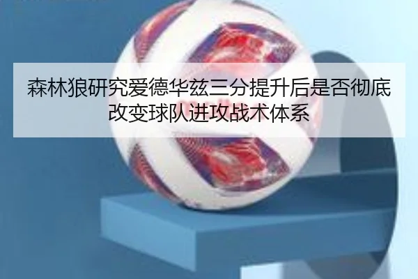 森林狼研究爱德华兹三分提升后是否彻底改变球队进攻战术体系