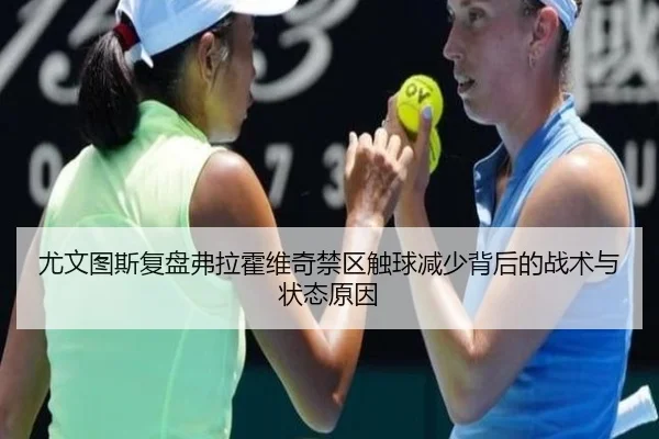 尤文图斯复盘弗拉霍维奇禁区触球减少背后的战术与状态原因
