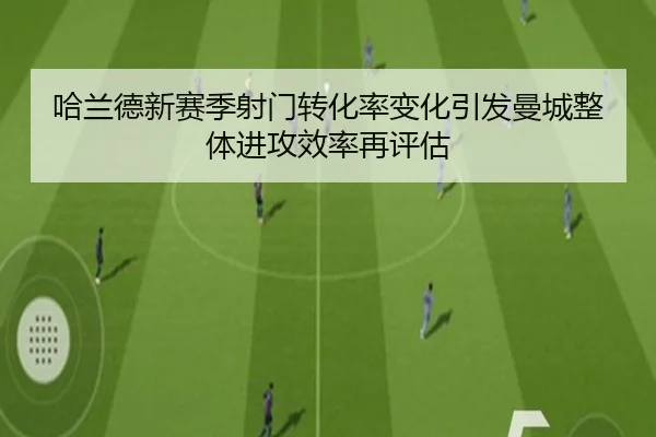 哈兰德新赛季射门转化率变化引发曼城整体进攻效率再评估