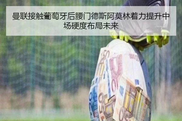 曼联接触葡萄牙后腰门德斯阿莫林着力提升中场硬度布局未来