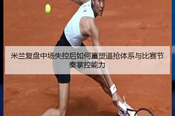 米兰复盘中场失控后如何重塑逼抢体系与比赛节奏掌控能力